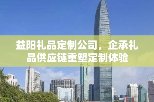 益阳礼品定制公司，企承礼品供应链重塑定制体验